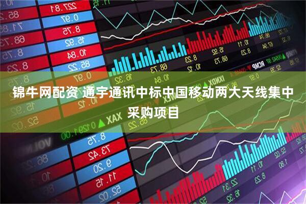 锦牛网配资 通宇通讯中标中国移动两大天线集中采购项目