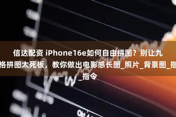 信达配资 iPhone16e如何自由拼图？别让九宫格拼图太死板，教你做出电影感长图_照片_背景图_指令