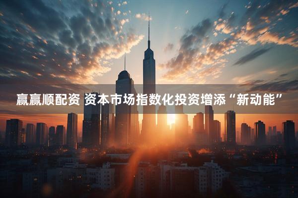 赢赢顺配资 资本市场指数化投资增添“新动能”