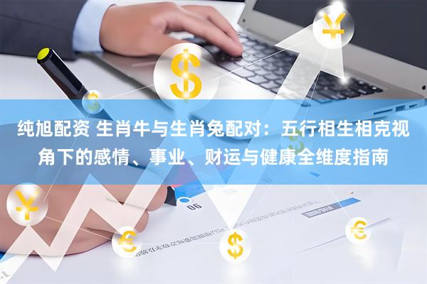 纯旭配资 生肖牛与生肖兔配对：五行相生相克视角下的感情、事业、财运与健康全维度指南