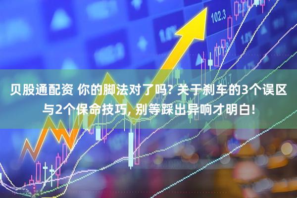 贝股通配资 你的脚法对了吗? 关于刹车的3个误区与2个保命技巧, 别等踩出异响才明白!